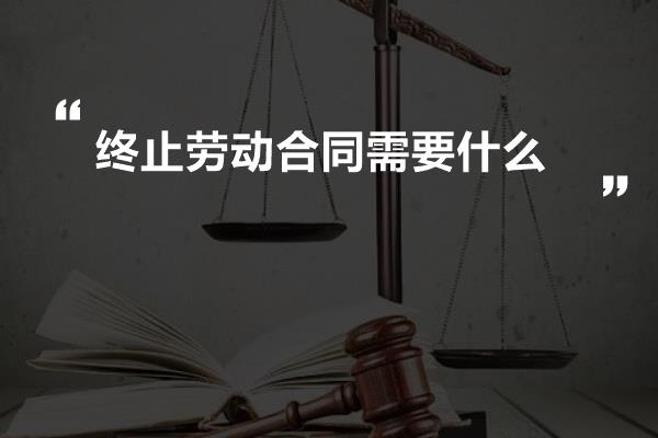 终止劳动合同需要什么