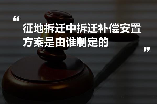 征地拆迁中拆迁补偿安置方案是由谁制定的