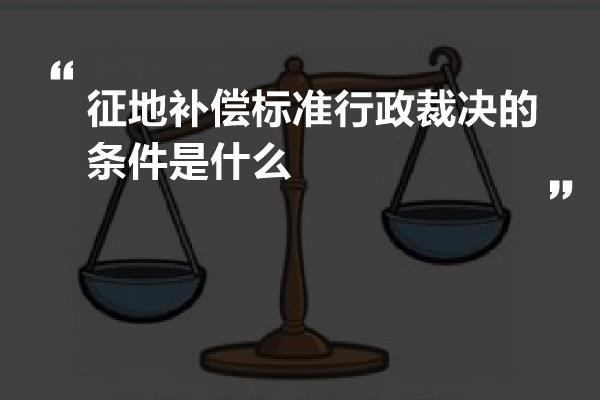 征地补偿标准行政裁决的条件是什么