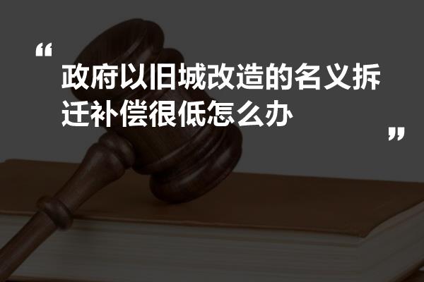 政府以旧城改造的名义拆迁补偿很低怎么办