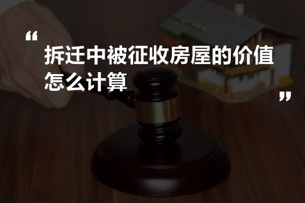 拆迁中被征收房屋的价值怎么计算