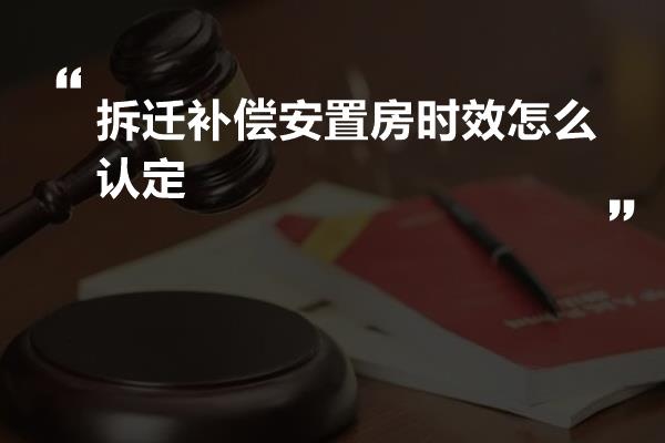 拆迁补偿安置房时效怎么认定