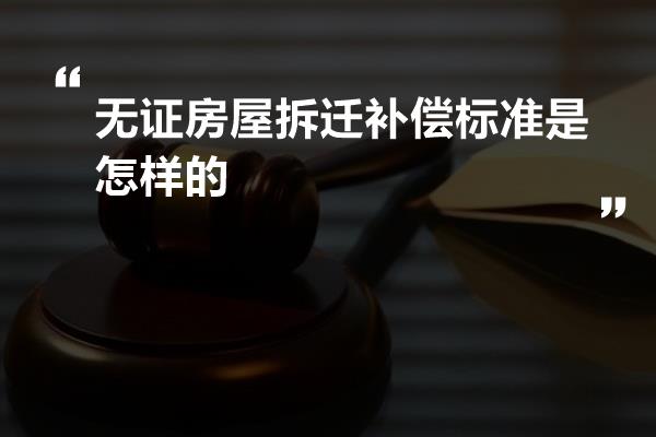 无证房屋拆迁补偿标准是怎样的