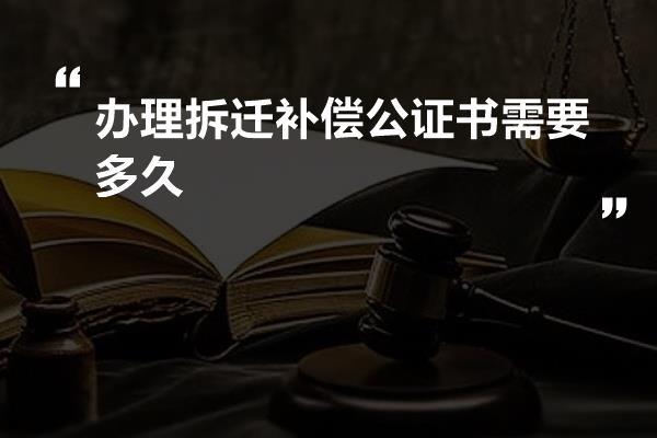 办理拆迁补偿公证书需要多久