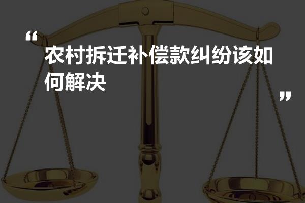 农村拆迁补偿款纠纷该如何解决