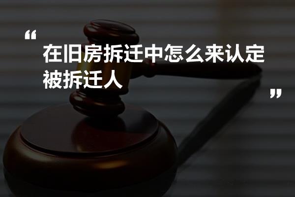 在旧房拆迁中怎么来认定被拆迁人