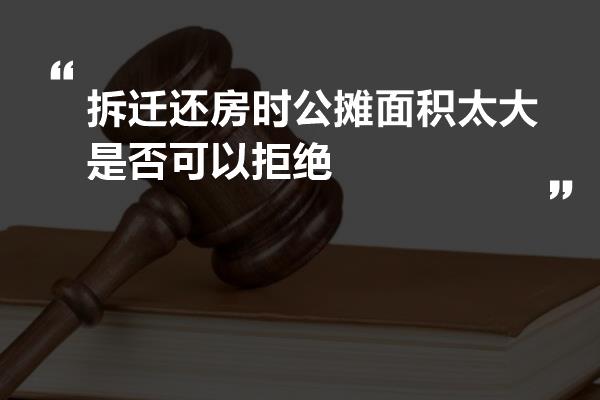 拆迁还房时公摊面积太大是否可以拒绝