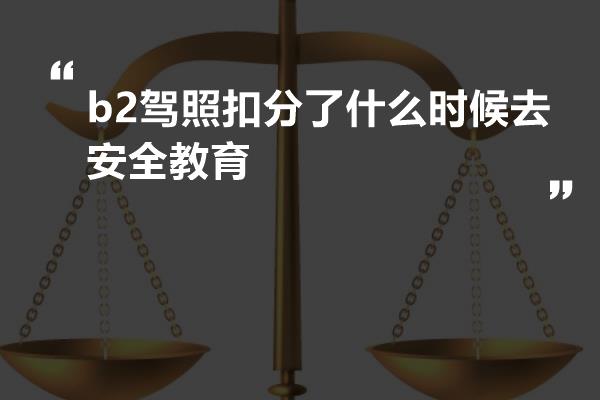 b2驾照扣分了什么时候去安全教育