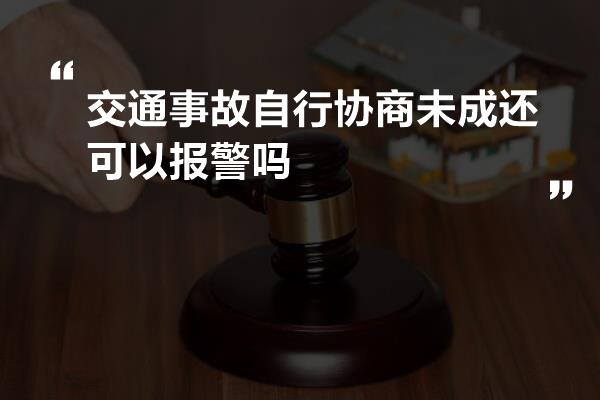 交通事故自行协商未成还可以报警吗