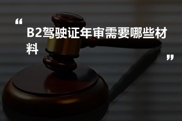 B2驾驶证年审需要哪些材料