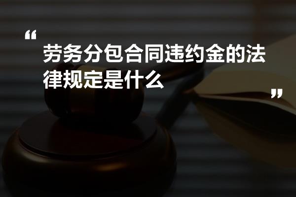 劳务分包合同违约金的法律规定是什么