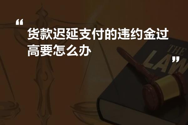 货款迟延支付的违约金过高要怎么办