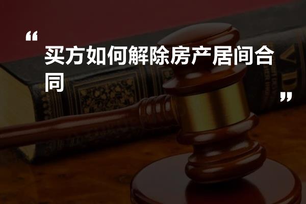 买方如何解除房产居间合同