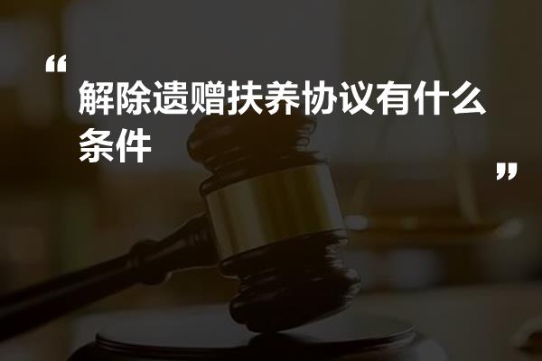 解除遗赠扶养协议有什么条件