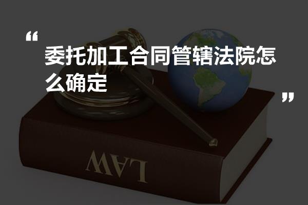 委托加工合同管辖法院怎么确定