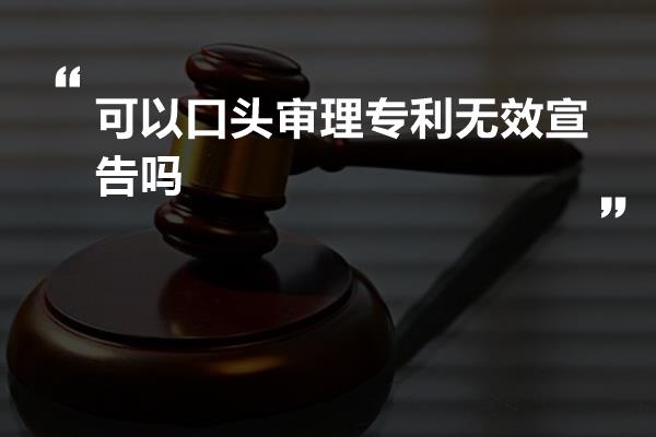 可以口头审理专利无效宣告吗