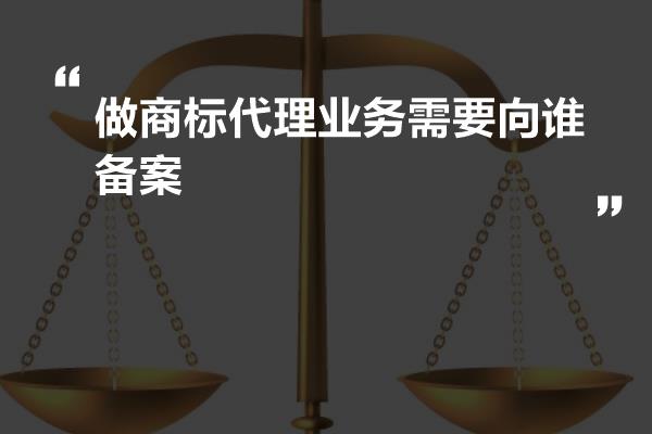 做商标代理业务需要向谁备案