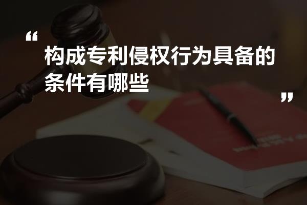 构成专利侵权行为具备的条件有哪些