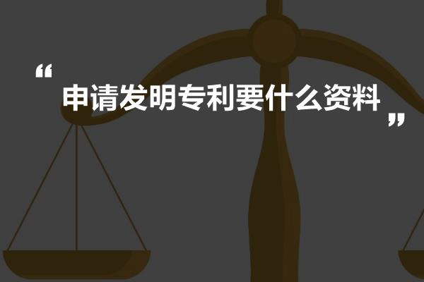 申请发明专利要什么资料