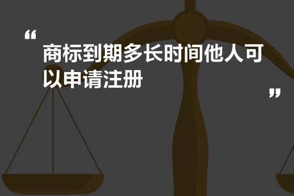 商标到期多长时间他人可以申请注册