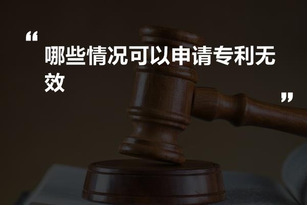 哪些情况可以申请专利无效