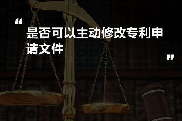 是否可以主动修改专利申请文件