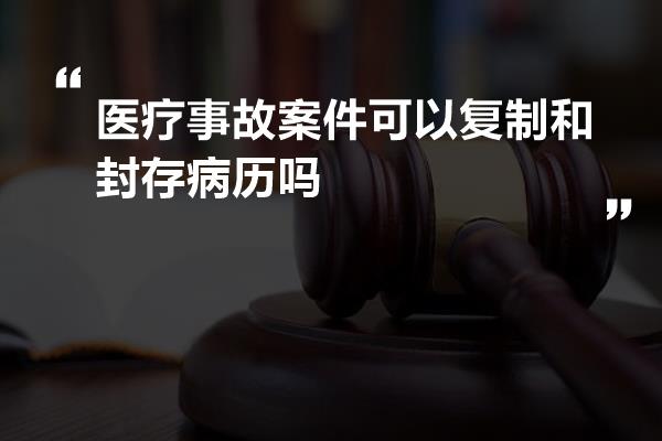 医疗事故案件可以复制和封存病历吗