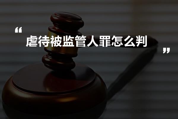 虐待被监管人罪怎么判