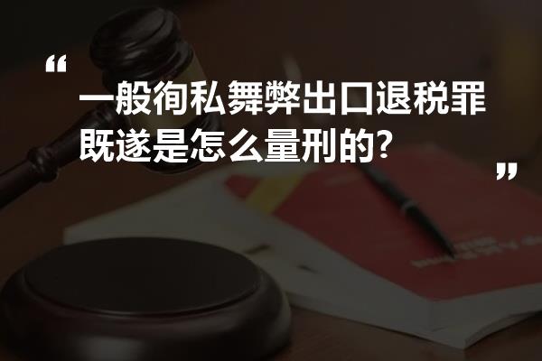 一般徇私舞弊出口退税罪既遂是怎么量刑的?