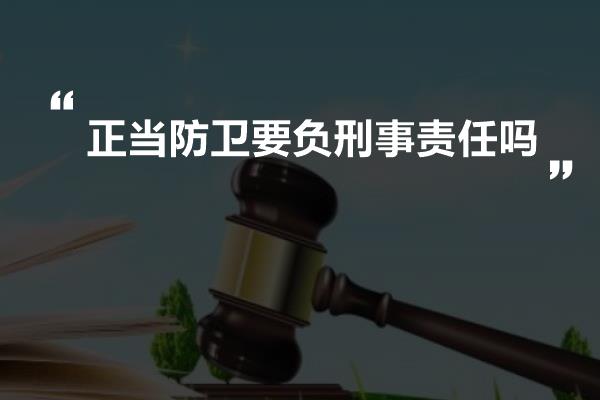 正当防卫要负刑事责任吗