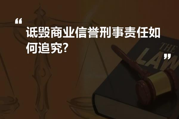 诋毁商业信誉刑事责任如何追究?