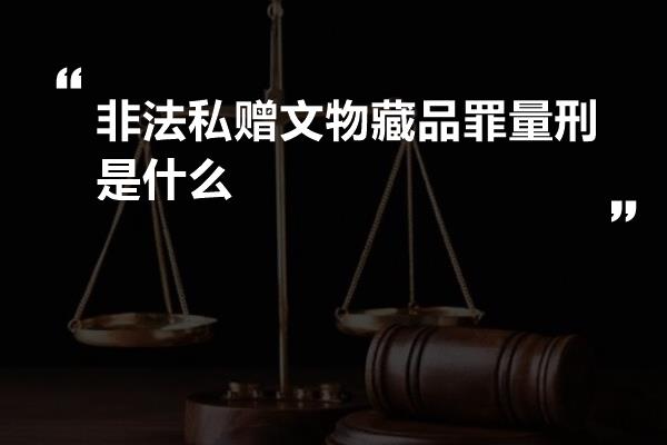 非法私赠文物藏品罪量刑是什么