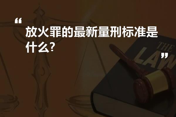 放火罪的最新量刑标准是什么?