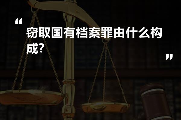 窃取国有档案罪由什么构成?