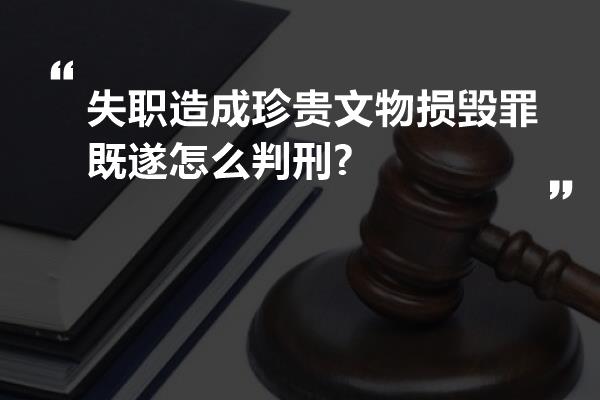 失职造成珍贵文物损毁罪既遂怎么判刑?