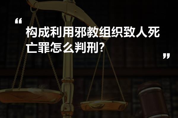 构成利用邪教组织致人死亡罪怎么判刑?