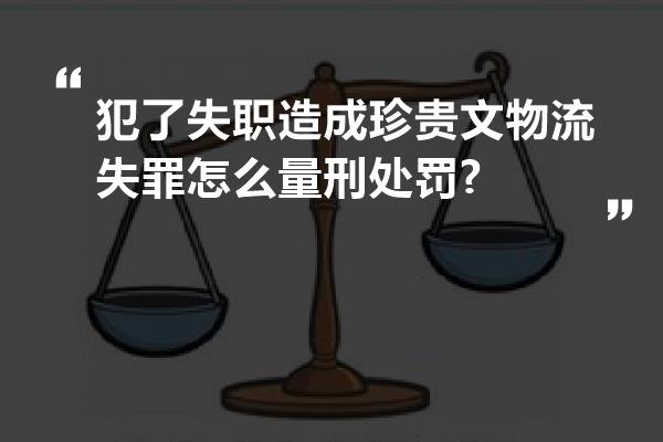 犯了失职造成珍贵文物流失罪怎么量刑处罚?