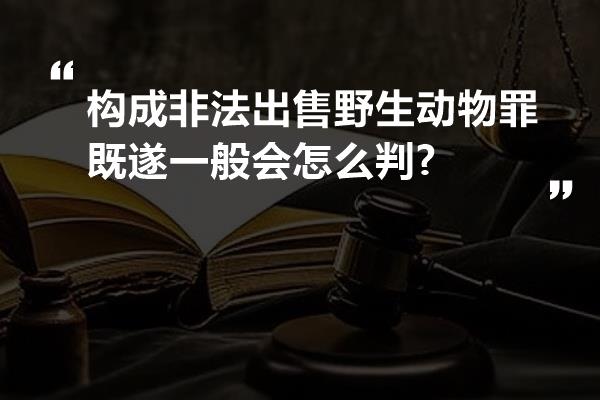 构成非法出售野生动物罪既遂一般会怎么判?