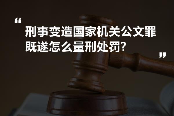 刑事变造国家机关公文罪既遂怎么量刑处罚?