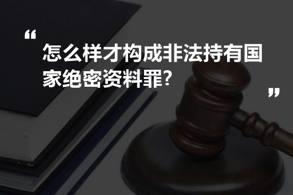 怎么样才构成非法持有国家绝密资料罪?