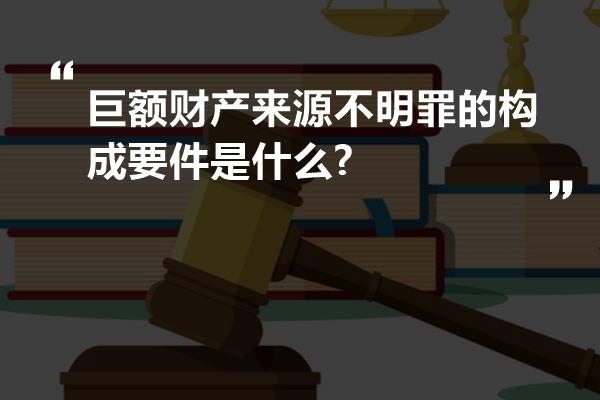 巨额财产来源不明罪的构成要件是什么?