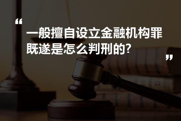 一般擅自设立金融机构罪既遂是怎么判刑的?