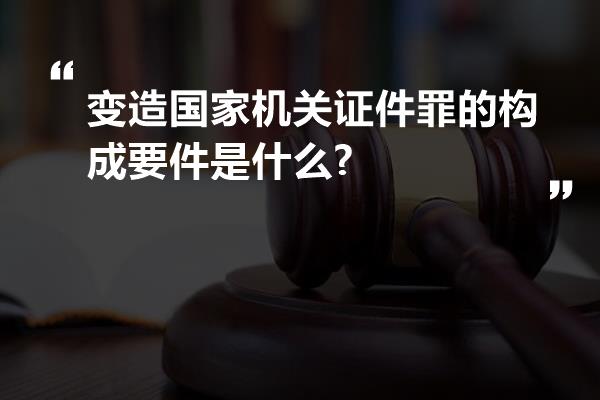 变造国家机关证件罪的构成要件是什么?