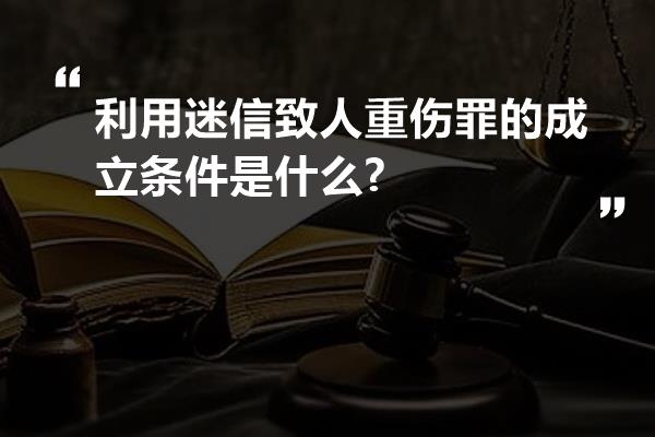 利用迷信致人重伤罪的成立条件是什么?