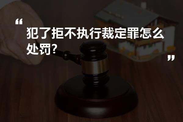 犯了拒不执行裁定罪怎么处罚?