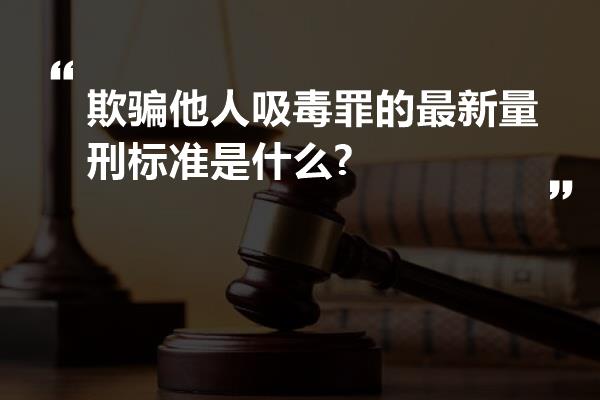 欺骗他人吸毒罪的最新量刑标准是什么?