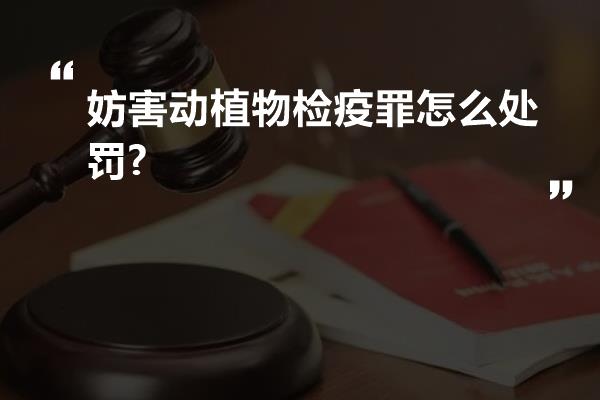 妨害动植物检疫罪怎么处罚?