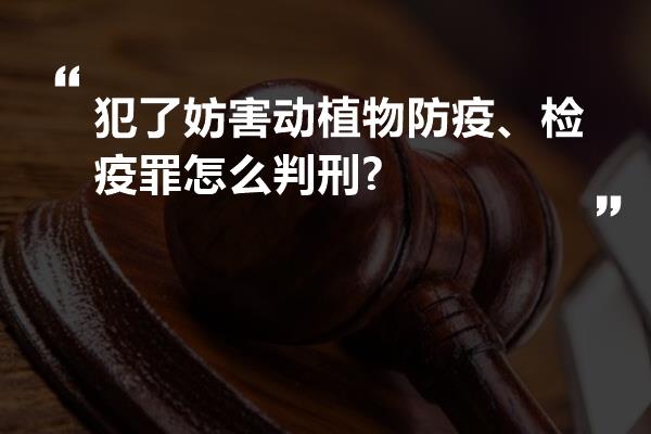 犯了妨害动植物防疫、检疫罪怎么判刑?