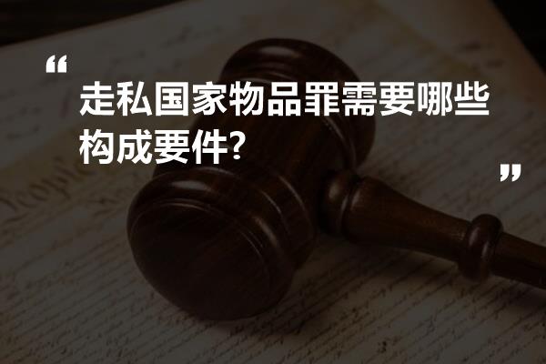 走私国家物品罪需要哪些构成要件?