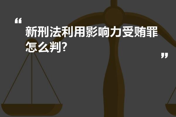 新刑法利用影响力受贿罪怎么判?